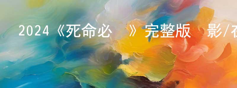 陳燦斌發布2024《死命必達》完整版電影/在線觀看/百度云-美劇天堂